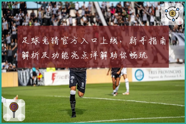 足球竞猜官方入口上线，新手指南解析及功能亮点详解助你畅玩