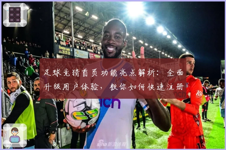 足球竞猜首页功能亮点解析：全面升级用户体验，教你如何快速注册与畅享使用