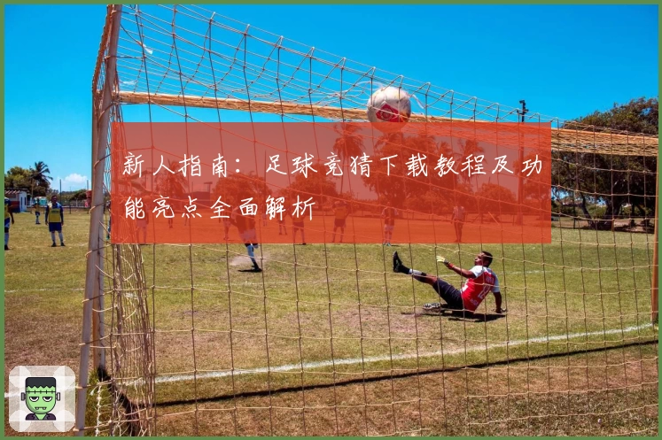新人指南：足球竞猜下载教程及功能亮点全面解析