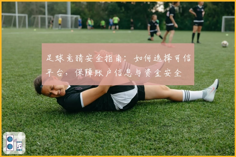 足球竞猜安全指南：如何选择可信平台，保障账户信息与资金安全