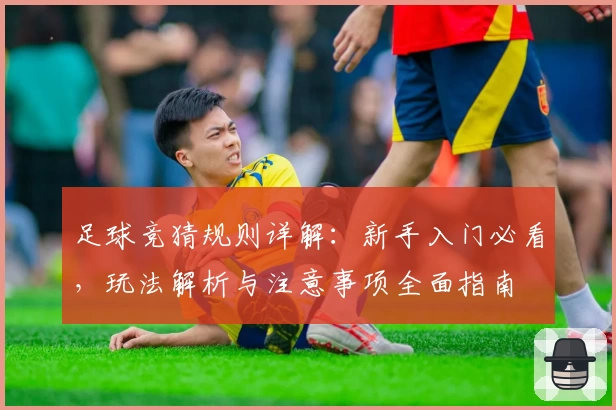 足球竞猜规则详解:新手入门必看,玩法解析与注意事项全面指南