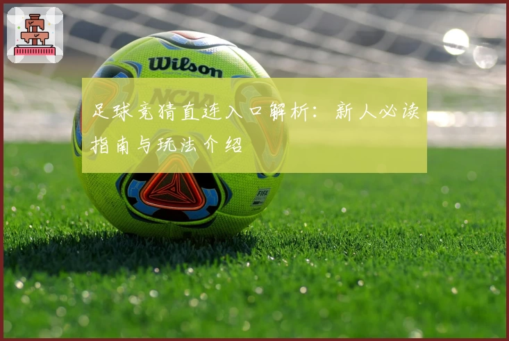 足球竞猜直连入口解析：新人必读指南与玩法介绍