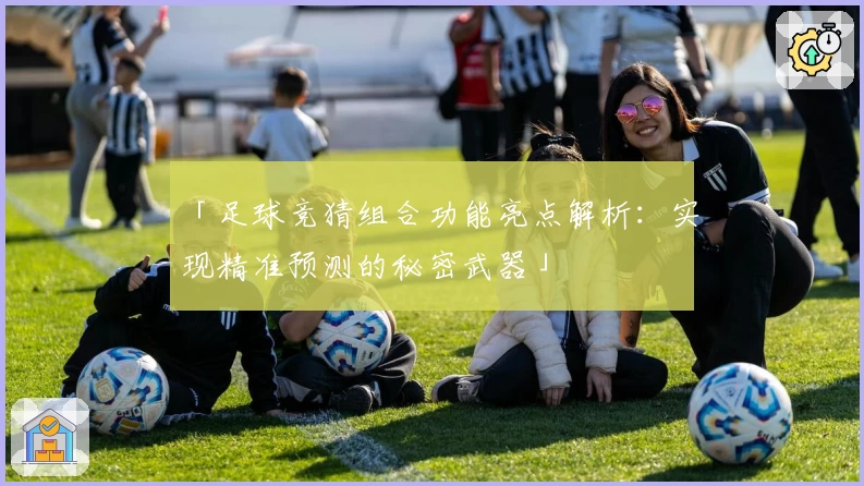 「足球竞猜组合功能亮点解析：实现精准预测的秘密武器」