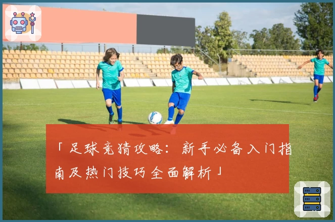 「足球竞猜攻略:新手必备入门指南及热门技巧全面解析」
