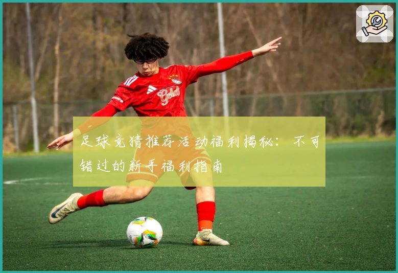 足球竞猜推荐活动福利揭秘:不可错过的新手福利指南
