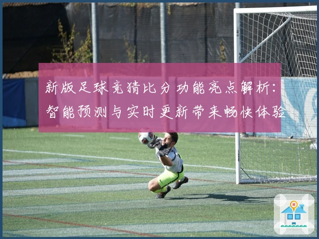 新版足球竞猜比分功能亮点解析：智能预测与实时更新带来畅快体验