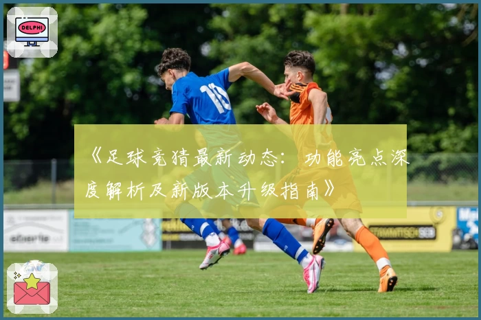 《足球竞猜最新动态：功能亮点深度解析及新版本升级指南》