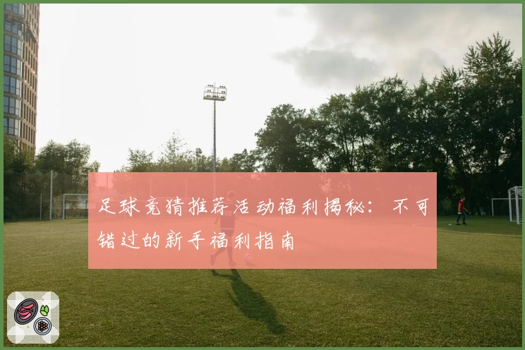 足球竞猜推荐活动福利揭秘:不可错过的新手福利指南