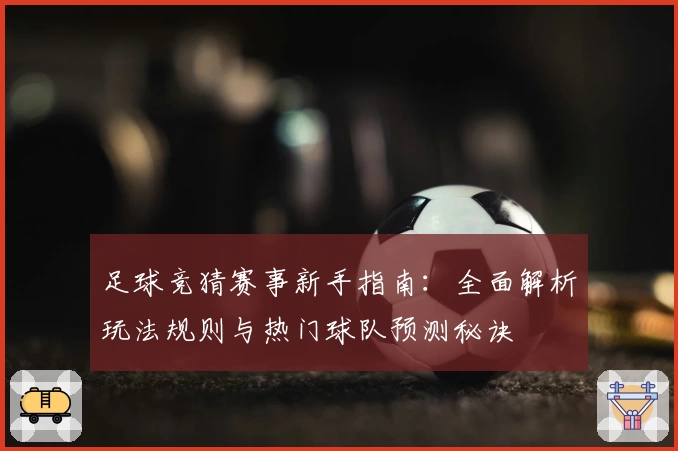 足球竞猜赛事新手指南:全面解析玩法规则与热门球队预测秘诀