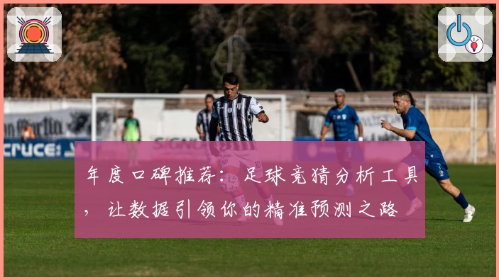 年度口碑推荐:足球竞猜分析工具,让数据引领你的精准预测之路
