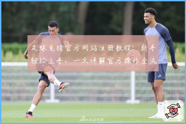 足球竞猜官方网站注册教程：新手轻松上手，一文详解官方操作全流程
