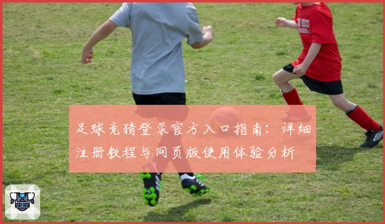 足球竞猜登录官方入口指南：详细注册教程与网页版使用体验分析