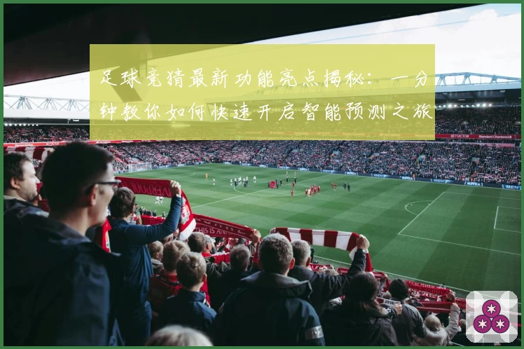 足球竞猜最新功能亮点揭秘：一分钟教你如何快速开启智能预测之旅