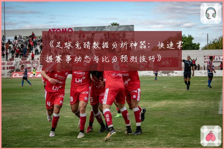 《足球竞猜数据分析神器：快速掌握赛事动态与比分预测技巧》