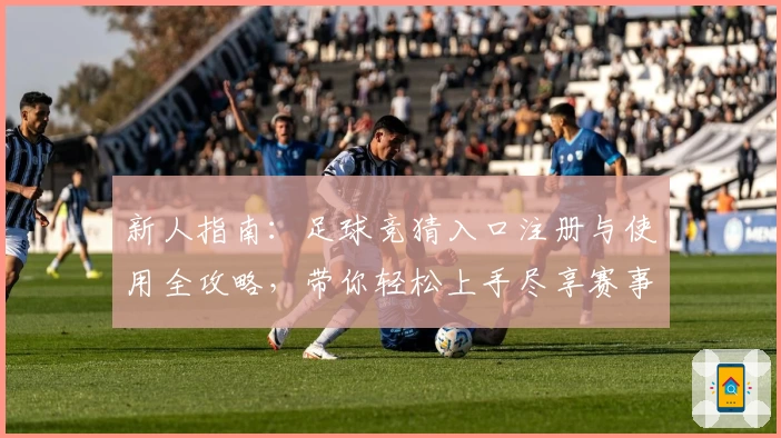 新人指南：足球竞猜入口注册与使用全攻略，带你轻松上手尽享赛事魅力