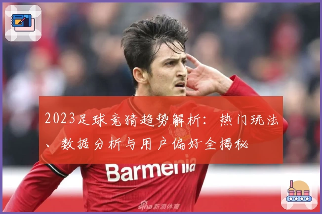 2023足球竞猜趋势解析：热门玩法、数据分析与用户偏好全揭秘