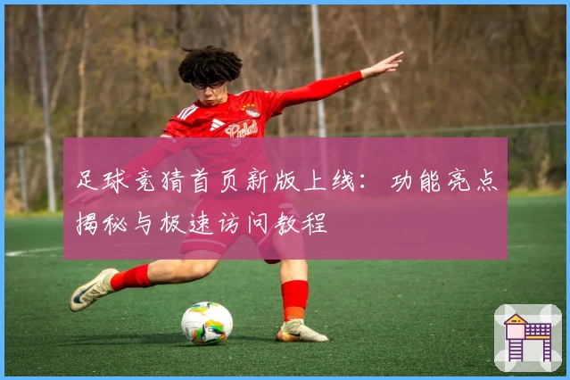 足球竞猜首页新版上线：功能亮点揭秘与极速访问教程