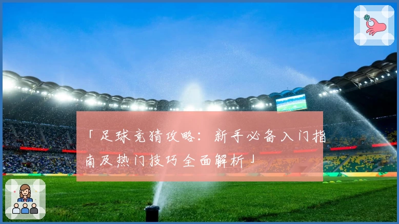 「足球竞猜攻略：新手必备入门指南及热门技巧全面解析」