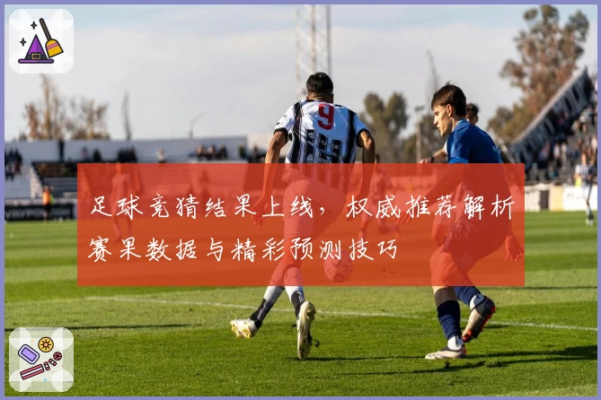 足球竞猜结果上线，权威推荐解析赛果数据与精彩预测技巧