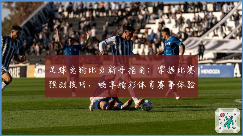 足球竞猜比分新手指南：掌握比赛预测技巧，畅享精彩体育赛事体验