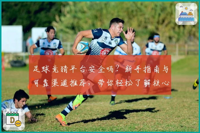 足球竞猜平台安全吗？新手指南与可靠渠道推荐，带你轻松了解核心玩法与使用体验