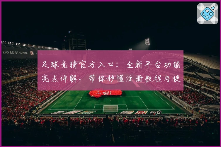 足球竞猜官方入口：全新平台功能亮点详解，带你秒懂注册教程与使用体验