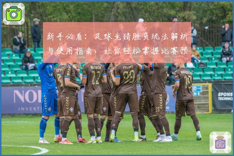 新手必看：足球竞猜胜负玩法解析与使用指南，让你轻松掌握比赛预测技巧
