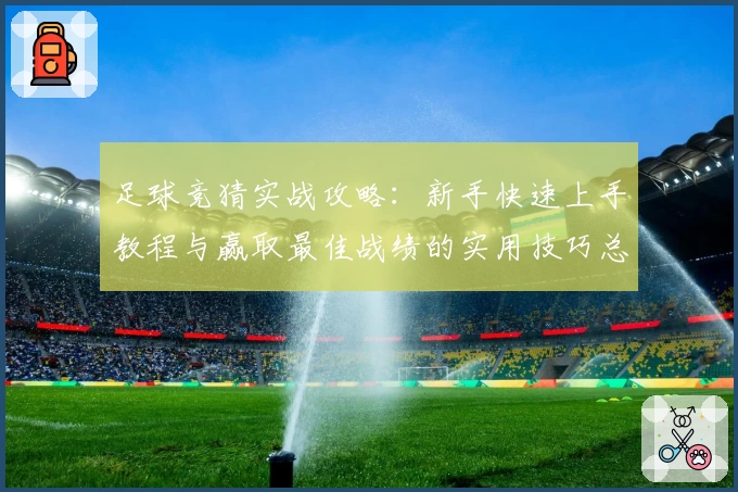 足球竞猜实战攻略：新手快速上手教程与赢取最佳战绩的实用技巧总结