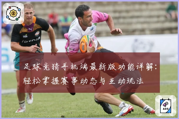 足球竞猜手机端最新版功能详解：轻松掌握赛事动态与互动玩法