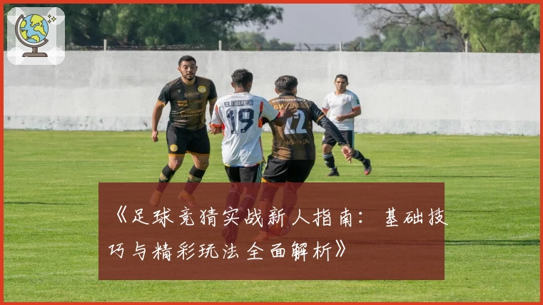 《足球竞猜实战新人指南：基础技巧与精彩玩法全面解析》