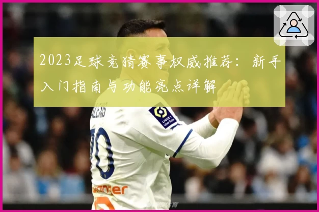 2023足球竞猜赛事权威推荐：新手入门指南与功能亮点详解