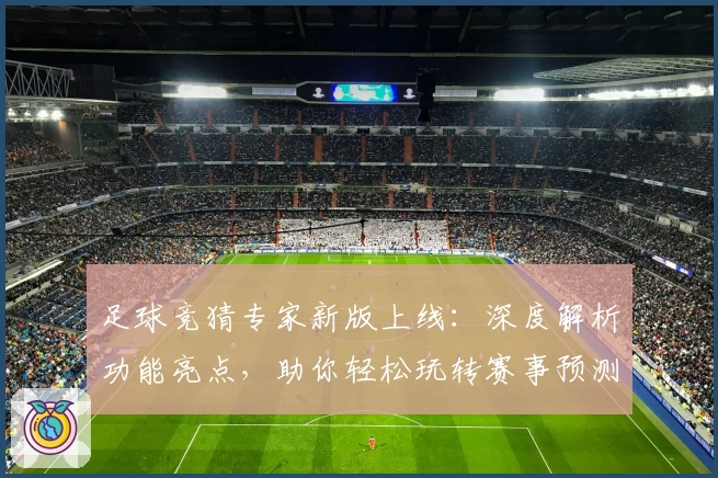 足球竞猜专家新版上线：深度解析功能亮点，助你轻松玩转赛事预测