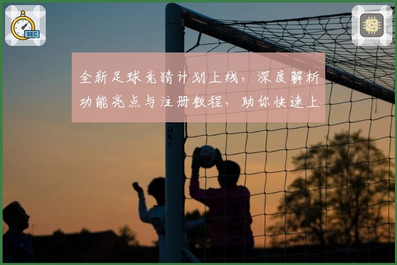 全新足球竞猜计划上线，深度解析功能亮点与注册教程，助你快速上手体验精彩比赛