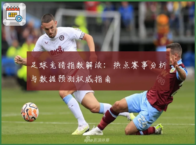 足球竞猜指数解读：热点赛事分析与数据预测权威指南