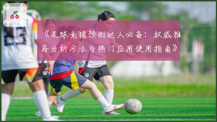 《足球竞猜预测达人必备：权威推荐分析方法与热门应用使用指南》