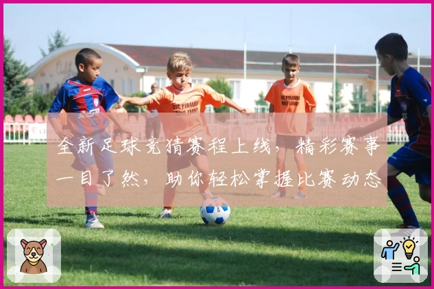 全新足球竞猜赛程上线，精彩赛事一目了然，助你轻松掌握比赛动态