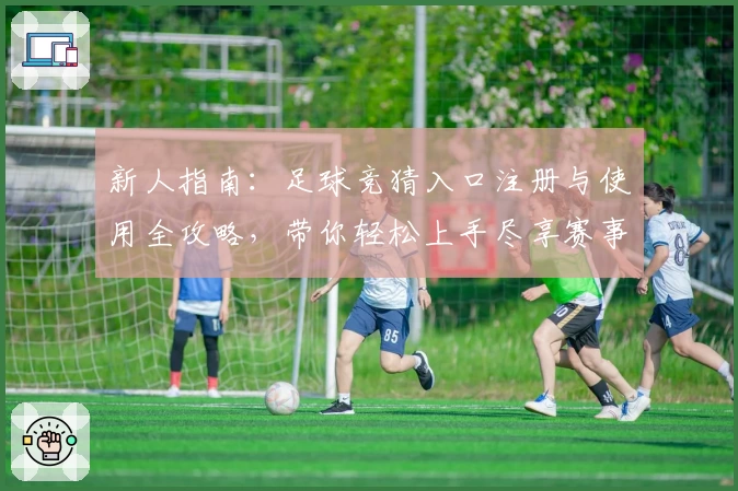 新人指南：足球竞猜入口注册与使用全攻略，带你轻松上手尽享赛事魅力