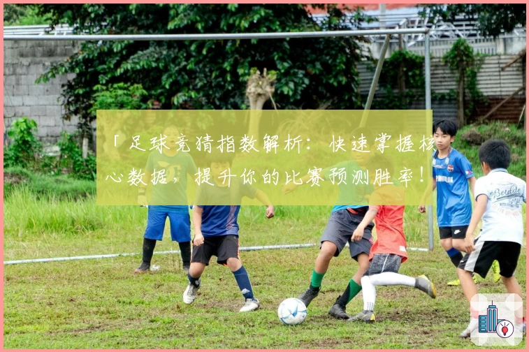 「足球竞猜指数解析:快速掌握核心数据,提升你的比赛预测胜率!」