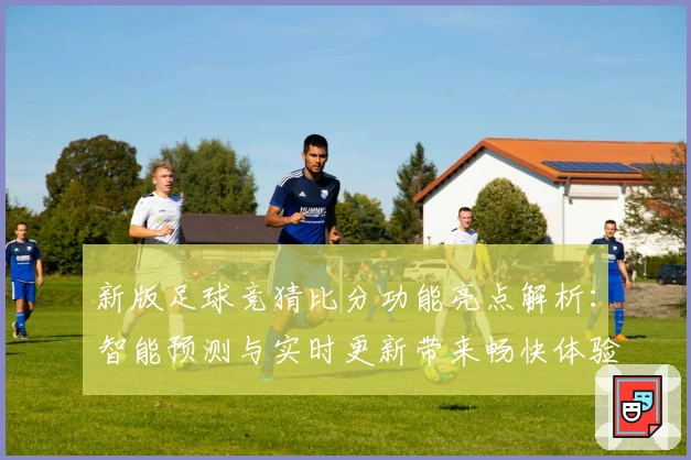 新版足球竞猜比分功能亮点解析：智能预测与实时更新带来畅快体验