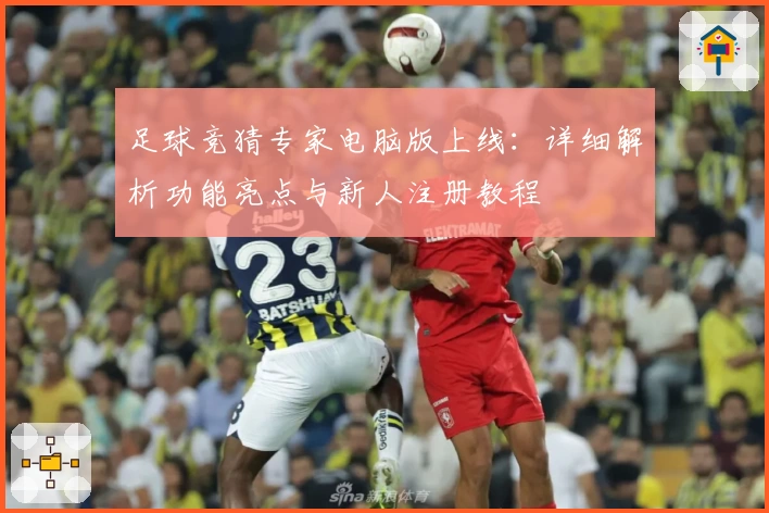 足球竞猜专家电脑版上线：详细解析功能亮点与新人注册教程