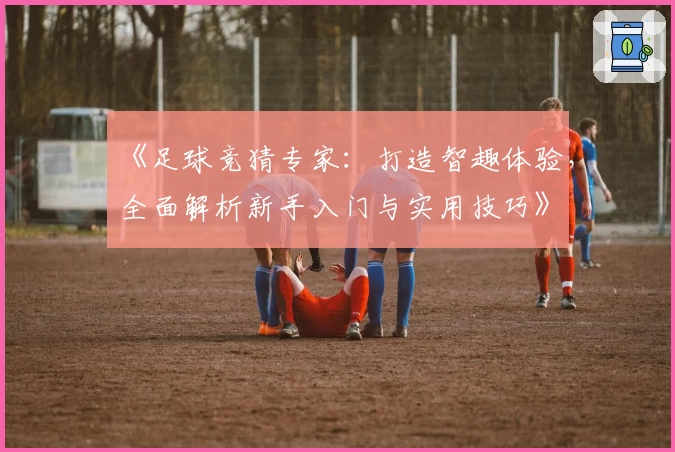 《足球竞猜专家:打造智趣体验,全面解析新手入门与实用技巧》