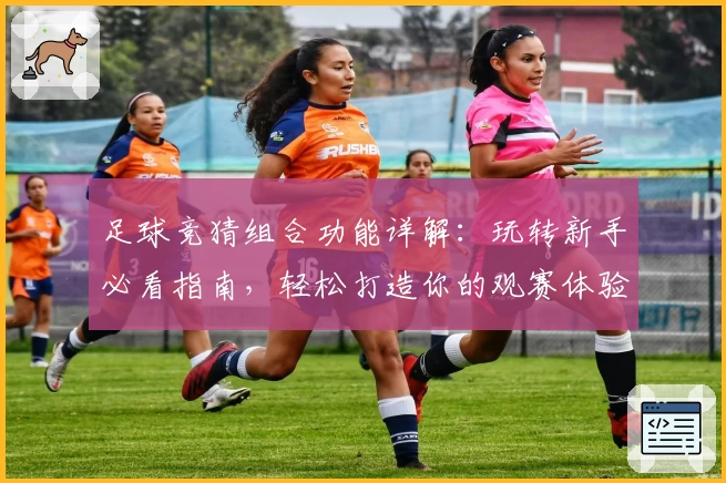 足球竞猜组合功能详解：玩转新手必看指南，轻松打造你的观赛体验