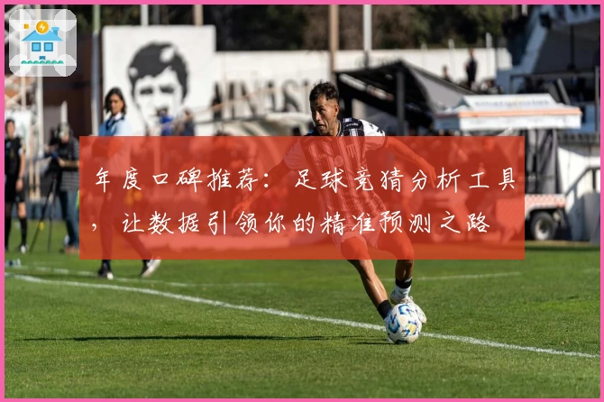 年度口碑推荐：足球竞猜分析工具，让数据引领你的精准预测之路