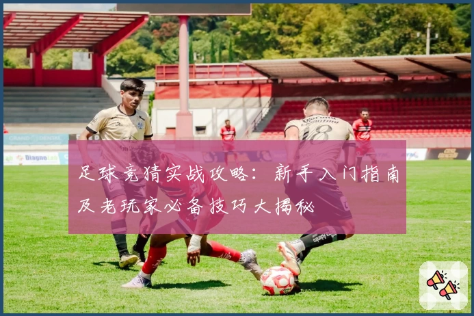 足球竞猜实战攻略：新手入门指南及老玩家必备技巧大揭秘
