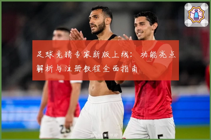 足球竞猜专家新版上线：功能亮点解析与注册教程全面指南