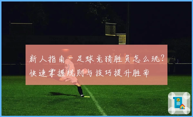 新人指南 - 足球竞猜胜负怎么玩？快速掌握规则与技巧提升胜率