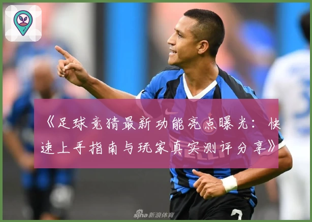 《足球竞猜最新功能亮点曝光:快速上手指南与玩家真实测评分享》
