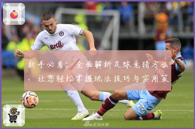 新手必看：全面解析足球竞猜方法，让您轻松掌握玩法技巧与实用策略