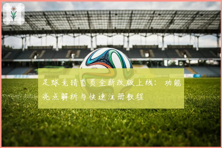 足球竞猜首页全新改版上线：功能亮点解析与快速注册教程