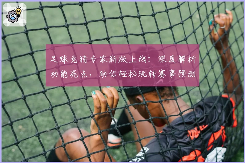 足球竞猜专家新版上线:深度解析功能亮点,助你轻松玩转赛事预测